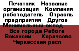 Печатник › Название организации ­ Компания-работодатель › Отрасль предприятия ­ Другое › Минимальный оклад ­ 1 - Все города Работа » Вакансии   . Карачаево-Черкесская респ.